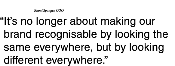 Raoul Spanger, COO   It s no longer about making our brand recognisable by looking the same everywhere, but by lookin   