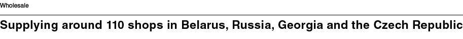 Wholesale Supplying around 110 shops in Belarus, Russia, Georgia and the Czech Republic