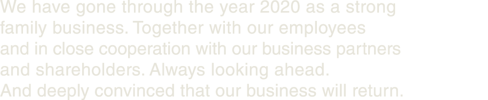We have gone through the year 2020 as a strong family business  Together with our employees and in close cooperation    